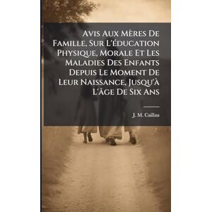 Caillau, J M Avis Aux Mères De Famille, Sur L'Ã(c)ducation Physique, Morale Et Les Maladies Des Enfants Depuis Le Moment De Leur Naissance, Jusqu'Ã L'âge De Six Ans Caillau, J M Avis Aux Mères De Famille, Sur L'Ã(c)ducation Physique, Morale Et Les Maladies Des Enfants Depuis Le Moment De Leur Naissance, Jusqu'Ã L'âge De Six Ans