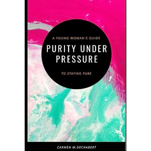 deChabert, Carmen Purity Under Pressure: A Young Woman's Guide To Staying Pure deChabert, Carmen Purity Under Pressure: A Young Woman's Guide To Staying Pure