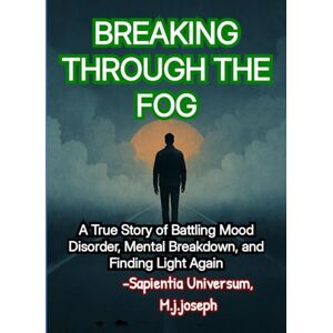 Universum, Sapientia Breaking Through the Fog: A True Story of Battling Mood Disorder, Mental Breakdown, and Finding Light Again Universum, Sapientia Breaking Through the Fog: A True Story of Battling Mood Disorder, Mental Breakdown, and Finding Light Again