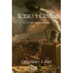 Sanz, Guillermo J. ACERO Y CENIZAS: El Ocaso de un Imperio Sanz, Guillermo J. ACERO Y CENIZAS: El Ocaso de un Imperio