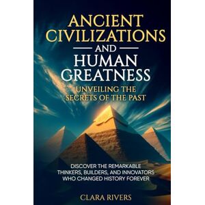 Rivers, Clara Ancient Civilizations and Human Greatness: Unveiling the Secrets of the Past: Discover the Remarkable Thinkers, Builders, and Innovators Who Changed History Forever Rivers, Clara Ancient Civilizations and Human Greatness: Unveiling the Secrets of the Past: Discover the Remarkable Thinkers, Builders, and Innovators Who Changed History Forever