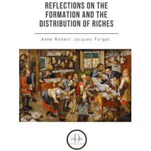 Turgot, Anne Robert Jacques Turgot, Reflections on the formation and the distribution of riches Turgot, Anne Robert Jacques Turgot, Reflections on the formation and the distribution of riches