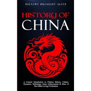 Brought Alive, History The History of China: A Concise Introduction to Chinese History, Culture, Dynasties, Mythology, Great Achievements & More of The Oldest Living Civilization Brought Alive, History The History of China: A Concise Introduction to Chinese History, Culture, Dynasties, Mythology, Great Achievements & More of The Oldest Living Civilization