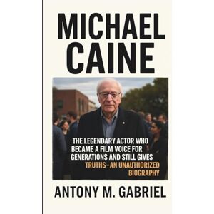 M. Gabriel, Antony MICHAEL CAINE: The Legendary Actor Who Became a Film Voice for Generations and Still gives Truths–AN UNAUTHORIZED BIOGRAPHY M. Gabriel, Antony MICHAEL CAINE: The Legendary Actor Who Became a Film Voice for Generations and Still gives Truths–AN UNAUTHORIZED BIOGRAPHY