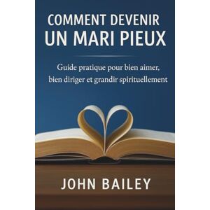 Bailey, John Comment devenir un mari pieux: Guide pratique pour bien aimer, bien diriger et grandir spirituellement Bailey, John Comment devenir un mari pieux: Guide pratique pour bien aimer, bien diriger et grandir spirituellement