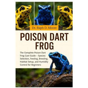 D. MOORE, DR. RAPH POISON DART FROG: The Complete Poison Dart Frog Care Guide – Species Selection, Feeding, Breeding, Habitat Setup, and Humidity Control for Beginners D. MOORE, DR. RAPH POISON DART FROG: The Complete Poison Dart Frog Care Guide – Species Selection, Feeding, Breeding, Habitat Setup, and Humidity Control for Beginners