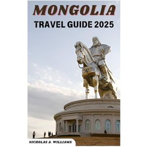 A. WILLIAMS, NICHOLAS MONGOLIA TRAVEL GUIDE 2025: “"From the Bustling Streets of Ulaanbaatar to the Vast Gobi Desert: An In-Depth Exploration of Mongolia’s Top Destinations and Insider Recommendations for a Perfect Trip" A. WILLIAMS, NICHOLAS MONGOLIA TRAVEL GUIDE 2025: “"From the Bustling Streets of Ulaanbaatar to the Vast Gobi Desert: An In-Depth Exploration of Mongolia’s Top Destinations and Insider Recommendations for a Perfect Trip"