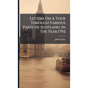 Lettice, John Letters On A Tour Through Various Parts Of Scotland, In The Year 1792 Lettice, John Letters On A Tour Through Various Parts Of Scotland, In The Year 1792