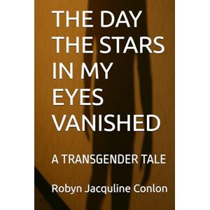 Conlon, Robyn Jacquline THE DAY THE STARS IN MY EYES VANISHED: A TRANSGENDER TALE Conlon, Robyn Jacquline THE DAY THE STARS IN MY EYES VANISHED: A TRANSGENDER TALE