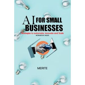 Merite AI FOR SMALL BUSINESSES: Strategies to Automate, Scale and Innovate Merite AI FOR SMALL BUSINESSES: Strategies to Automate, Scale and Innovate