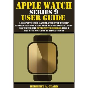 CLARK, HERBERT A. APPLE WATCH SERIES 9 USER GUIDE: A Complete User Manual with Step By Step Instruction For Beginners And Seniors To Learn How To Use The Apple Watch ... Tips & Tricks (Clark's Smart Device Manuals) CLARK, HERBERT A. APPLE WATCH SERIES 9 USER GUIDE: A Complete User Manual with Step By Step Instruction For Beginners And Seniors To Learn How To Use The Apple Watch ... Tips & Tricks (Clark's Smart Device Manuals)