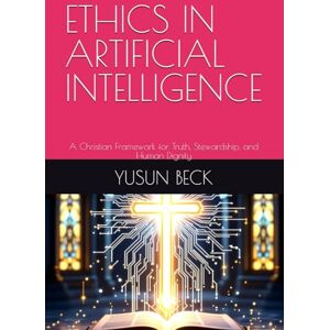 BECK, YUSUN Y ETHICS IN ARTIFICIAL INTELLIGENCE: A Christian Framework for Truth, Stewardship, and Human Dignity BECK, YUSUN Y ETHICS IN ARTIFICIAL INTELLIGENCE: A Christian Framework for Truth, Stewardship, and Human Dignity
