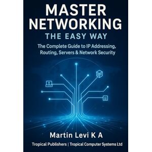 Levi K.A, Martin MASTER NETWORKING THE EASY WAY: The Complete Guide to IP Addressing, Routing, Servers & Network Security Levi K.A, Martin MASTER NETWORKING THE EASY WAY: The Complete Guide to IP Addressing, Routing, Servers & Network Security