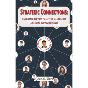 Burt, Nyree M. STRATEGIC CONNECTIONS: Building Opportunities Through Ethical Networking Burt, Nyree M. STRATEGIC CONNECTIONS: Building Opportunities Through Ethical Networking