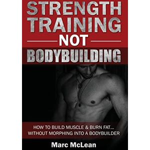 McLean, Marc Strength Training NOT Bodybuilding: How To Build Muscle And Burn Fat...Without Morphing Into A Bodybuilder: 1 (Strength Training 101) McLean, Marc Strength Training NOT Bodybuilding: How To Build Muscle And Burn Fat...Without Morphing Into A Bodybuilder: 1 (Strength Training 101)