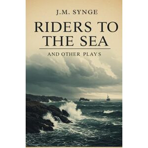 J. M. SYNGE RIDERS TO THE SEA AND OTHER PLAYS J. M. SYNGE RIDERS TO THE SEA AND OTHER PLAYS