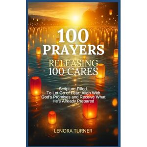 TURNER, LENORA 100 PRAYERS RELEASING 100 CARES: Scripture-Filled Prayers To Let Go of Fear, Align With God's Promises and Receive What He's Already Prepared TURNER, LENORA 100 PRAYERS RELEASING 100 CARES: Scripture-Filled Prayers To Let Go of Fear, Align With God's Promises and Receive What He's Already Prepared