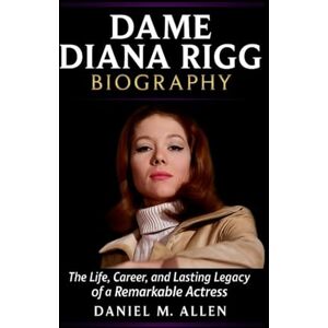 Allen, Daniel M. Dame Diana Rigg Biography: The Life, Career, and Lasting Legacy of a Remarkable Actress Allen, Daniel M. Dame Diana Rigg Biography: The Life, Career, and Lasting Legacy of a Remarkable Actress