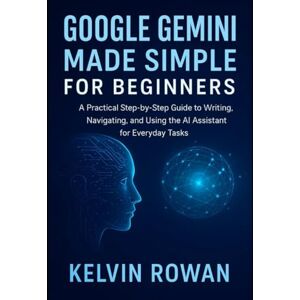 ROWAN, KELVIN Google Gemini Made Simple for Beginners: A Practical Step-by-Step Guide to Writing, Navigating, and Using the AI Assistant for Everyday Tasks ROWAN, KELVIN Google Gemini Made Simple for Beginners: A Practical Step-by-Step Guide to Writing, Navigating, and Using the AI Assistant for Everyday Tasks