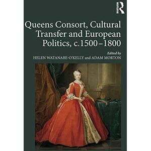 Watanabe-O'Kelly, Helen Queens Consort, Cultural Transfer and European Politics, c.1500-1800 Watanabe-O'Kelly, Helen Queens Consort, Cultural Transfer and European Politics, c.1500-1800