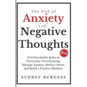 Burgess, Sydney The End of Anxiety & Negative Thoughts (2in1): 16 Unbreakable Rules to Overcome Overthinking, Manage Anxiety, Reduce Stress, and Build a Positive Mindset. Burgess, Sydney The End of Anxiety & Negative Thoughts (2in1): 16 Unbreakable Rules to Overcome Overthinking, Manage Anxiety, Reduce Stress, and Build a Positive Mindset.