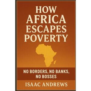 Andrews, Isaac How Africa Escapes Poverty: No Borders, No Banks, No Bosses Andrews, Isaac How Africa Escapes Poverty: No Borders, No Banks, No Bosses