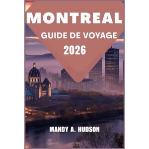 A. Hudson, Mandy MONTREAL GUIDE DE VOYAGE 2026: Explorez la culture, la cuisine et le charme de ce joyau métropolitain dynamique du Canada A. Hudson, Mandy MONTREAL GUIDE DE VOYAGE 2026: Explorez la culture, la cuisine et le charme de ce joyau métropolitain dynamique du Canada