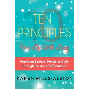 Mills-Alston, Karen 10 Principles for A Life Worth Living: Practicing Spiritual Principles Daily Through the Use of Affirmations Mills-Alston, Karen 10 Principles for A Life Worth Living: Practicing Spiritual Principles Daily Through the Use of Affirmations