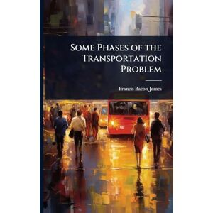 James, Francis Bacon Some Phases of the Transportation Problem James, Francis Bacon Some Phases of the Transportation Problem