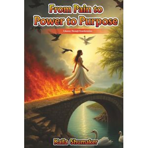 Shumaker, Kaila From Pain to Power to Purpose: A Journey Through Transformation Shumaker, Kaila From Pain to Power to Purpose: A Journey Through Transformation