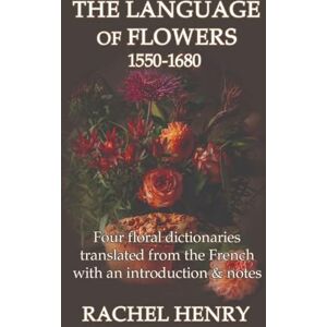 Henry, Rachel The Language of Flowers 1550-1680: Four floral dictionaries translated from the French with an introduction and notes Henry, Rachel The Language of Flowers 1550-1680: Four floral dictionaries translated from the French with an introduction and notes