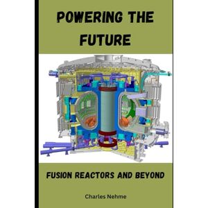 Nehme, Charles Powering the Future: Fusion Reactors and Beyond Nehme, Charles Powering the Future: Fusion Reactors and Beyond