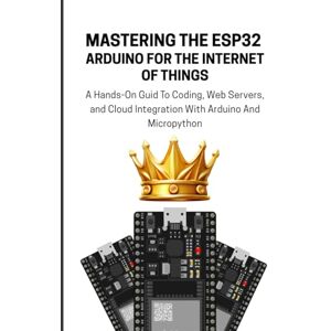 Lawrence, Alicia MASTERING THE ESP32 ARDUINO FOR THE INTERNET OF THINGS: A Hands-On Guid To Coding, Web Servers, and Cloud Integration With Arduino And Micropython Lawrence, Alicia MASTERING THE ESP32 ARDUINO FOR THE INTERNET OF THINGS: A Hands-On Guid To Coding, Web Servers, and Cloud Integration With Arduino And Micropython