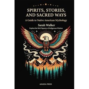 Walker, Sarah Spirits, Stories, and Sacred Ways: A Guide to Native American Mythology: Explore the Rich Tapestry of Indigenous Wisdom (Gods of the World: Ancient Pantheons and Divine Myths) Walker, Sarah Spirits, Stories, and Sacred Ways: A Guide to Native American Mythology: Explore the Rich Tapestry of Indigenous Wisdom (Gods of the World: Ancient Pantheons and Divine Myths)