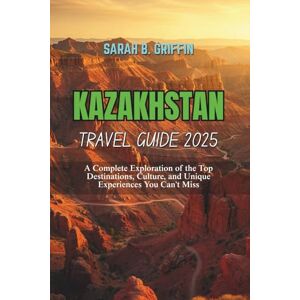 Griffin KAZAKHSTAN TRAVEL GUIDE 2025: A Complete Exploration of the Top Destinations, Culture, and Unique Experiences You Can't Miss Griffin KAZAKHSTAN TRAVEL GUIDE 2025: A Complete Exploration of the Top Destinations, Culture, and Unique Experiences You Can't Miss