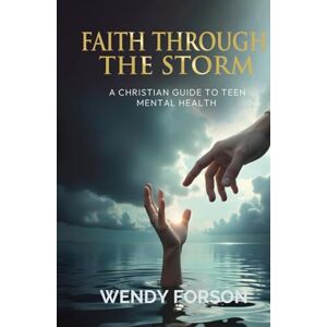 Forson, Wendy Faith Through The Storm: A Christian Guide to Teen Mental Health Forson, Wendy Faith Through The Storm: A Christian Guide to Teen Mental Health