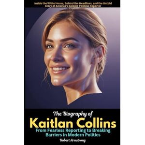 Armstrong, Robert The Biography of Kaitlan Collins From Fearless Reporting to Breaking Barriers in Modern Politics: Inside the White House, Behind the Headlines, and ... Story of America’s Boldest Political Reporter Armstrong, Robert The Biography of Kaitlan Collins From Fearless Reporting to Breaking Barriers in Modern Politics: Inside the White House, Behind the Headlines, and ... Story of America’s Boldest Political Reporter