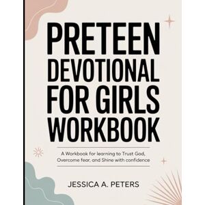 A. Peters, Jessica Preteen Devotional For Girls Workbook: A Workbook for Learning to Trust God, Overcome Fear, and Shine with Confidence A. Peters, Jessica Preteen Devotional For Girls Workbook: A Workbook for Learning to Trust God, Overcome Fear, and Shine with Confidence