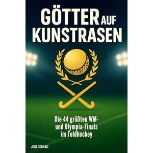 Schwarz, Julia Götter auf Kunstrasen: Die 44 größten WM- und Olympia-Finals im Feldhockey Schwarz, Julia Götter auf Kunstrasen: Die 44 größten WM- und Olympia-Finals im Feldhockey