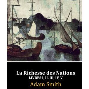 Smith, Adam La Richesse des Nations: Livres I, II, III, IV, V (Complet) Smith, Adam La Richesse des Nations: Livres I, II, III, IV, V (Complet)