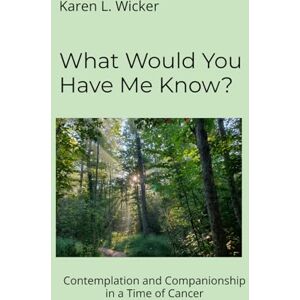 Wicker, Karen L What Would You Have Me Know?: Contemplation and Companionship in a Time of Cancer Wicker, Karen L What Would You Have Me Know?: Contemplation and Companionship in a Time of Cancer