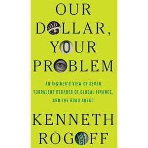 Kenneth Rogoff Our Dollar, Your Problem: An Insider's View of Seven Turbulent Decades of Global Finance, and the Road Ahead Kenneth Rogoff Our Dollar, Your Problem: An Insider's View of Seven Turbulent Decades of Global Finance, and the Road Ahead