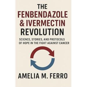 Ferro, Amelia M. The Fenbendazole & Ivermectin Revolution: Science, Stories, and Protocols of Hope in the Fight Against Cancer Ferro, Amelia M. The Fenbendazole & Ivermectin Revolution: Science, Stories, and Protocols of Hope in the Fight Against Cancer