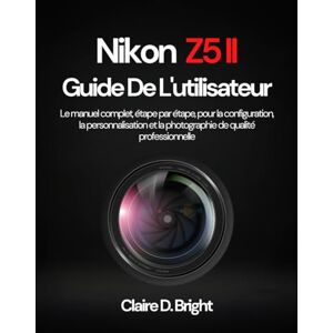 Bright, Claire D. Nikon Z5 II Guide De L'utilisateur: Le manuel complet, étape par étape, pour la configuration, la personnalisation et la photographie de qualité professionnelle Bright, Claire D. Nikon Z5 II Guide De L'utilisateur: Le manuel complet, étape par étape, pour la configuration, la personnalisation et la photographie de qualité professionnelle
