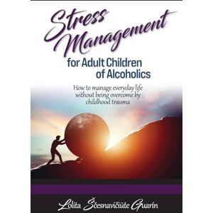 Guarin, Lolita Scesnaviciute Stress Management for Adult Children of Alcoholics: How to Manage Everyday Life Without Being Overcome by Childhood Trauma Guarin, Lolita Scesnaviciute Stress Management for Adult Children of Alcoholics: How to Manage Everyday Life Without Being Overcome by Childhood Trauma