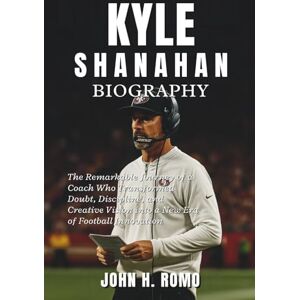 H. Romo, John Kyle Shanahan Biography: The Remarkable Journey of a Coach Who Transformed Doubt, Discipline, and Creative Vision into a New Era of Football Innovation H. Romo, John Kyle Shanahan Biography: The Remarkable Journey of a Coach Who Transformed Doubt, Discipline, and Creative Vision into a New Era of Football Innovation