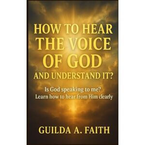 Faith, Guilda A How to Hear the Voice of God and Understand It: 7 Biblical Steps to Discern God’s Will and Recognize When God Speaks Are you longing to discern God's will? Faith, Guilda A How to Hear the Voice of God and Understand It: 7 Biblical Steps to Discern God’s Will and Recognize When God Speaks Are you longing to discern God's will?