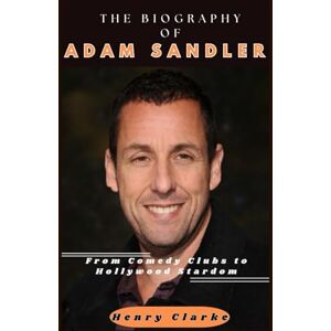Clarke, Henry THE BIOGRAPHY OF ADAM SANDLER: From Comedy Clubs to Hollywood Stardom Clarke, Henry THE BIOGRAPHY OF ADAM SANDLER: From Comedy Clubs to Hollywood Stardom