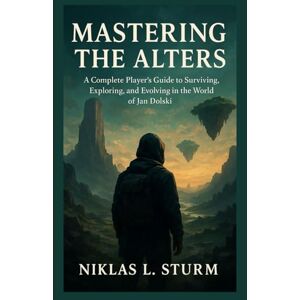 Sturm, Niklas L. Mastering The Alters: A Complete Player’s Guide to Surviving, Exploring, and Evolving in the World of Jan Dolski Sturm, Niklas L. Mastering The Alters: A Complete Player’s Guide to Surviving, Exploring, and Evolving in the World of Jan Dolski
