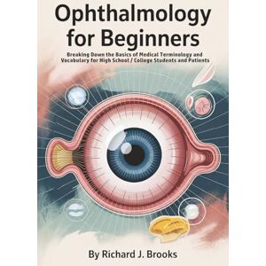 J. Brooks, Richard Ophthalmology for Beginners: Breaking Down the Basics of Medical Terminology and Vocabulary for High School / College Students and Patients (Medical Terms Made Clear) J. Brooks, Richard Ophthalmology for Beginners: Breaking Down the Basics of Medical Terminology and Vocabulary for High School / College Students and Patients (Medical Terms Made Clear)
